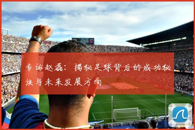 专访赵磊：揭秘足球背后的成功秘诀与未来发展方向