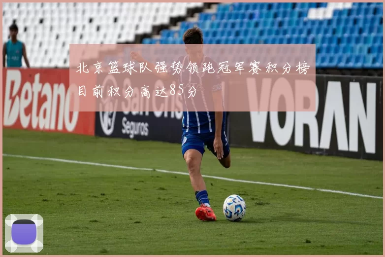北京篮球队强势领跑冠军赛积分榜目前积分高达85分