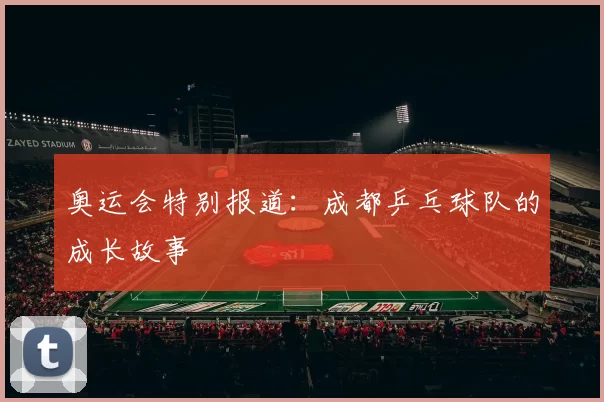 奥运会特别报道：成都乒乓球队的成长故事