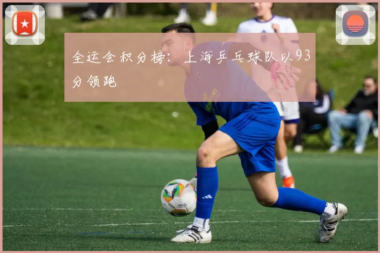 全运会积分榜：上海乒乓球队以93分领跑