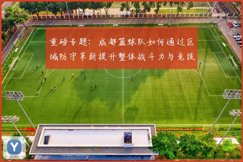 重磅专题：成都篮球队如何通过区域防守革新提升整体战斗力与竞技水平