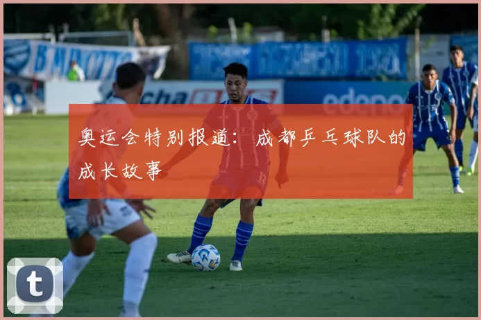 奥运会特别报道：成都乒乓球队的成长故事