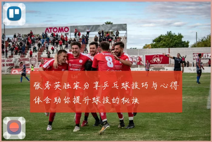 张秀英独家分享乒乓球技巧与心得体会助你提升球技的秘诀