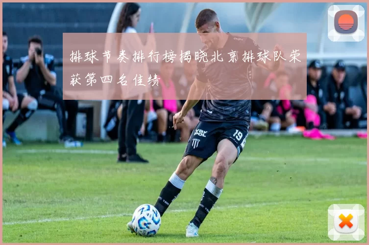 排球节奏排行榜揭晓北京排球队荣获第四名佳绩