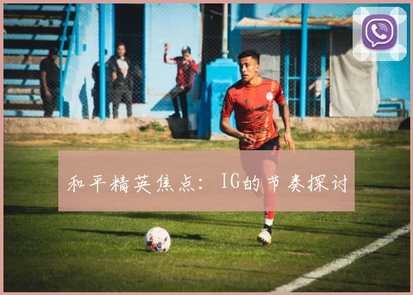 和平精英焦点：IG的节奏探讨