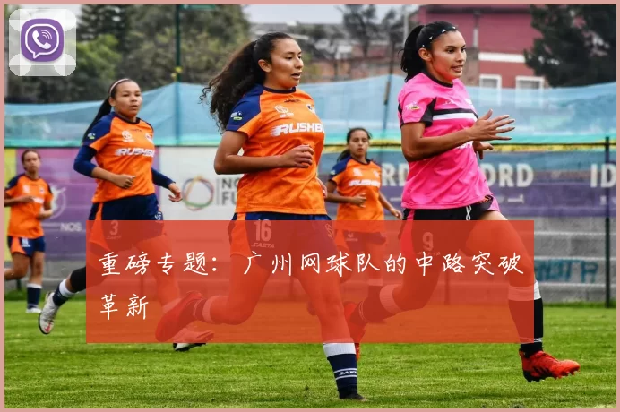 重磅专题：广州网球队的中路突破革新