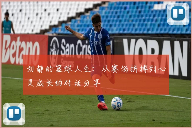 刘静的篮球人生：从赛场拼搏到心灵成长的对话分享