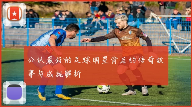 公认最好的足球明星背后的传奇故事与成就解析