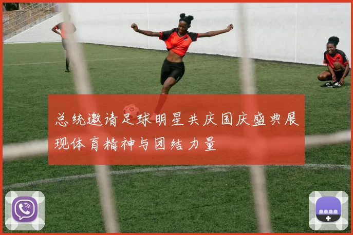 总统邀请足球明星共庆国庆盛典展现体育精神与团结力量