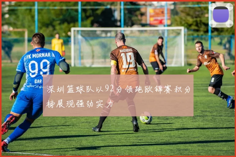深圳篮球队以92分领跑欧锦赛积分榜展现强劲实力