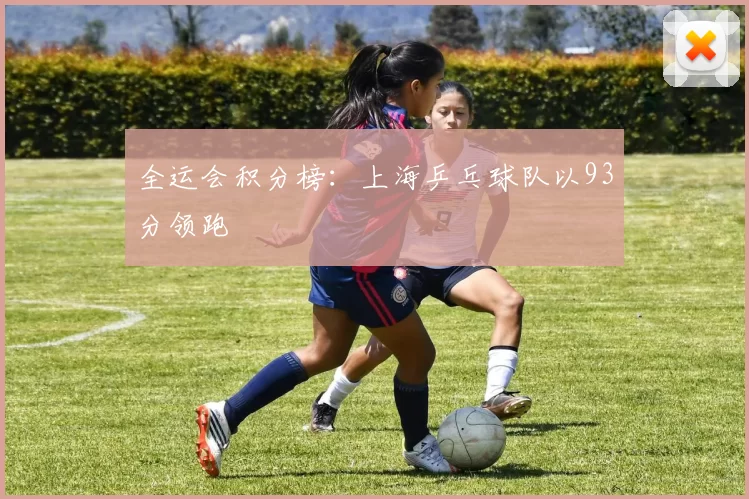 全运会积分榜：上海乒乓球队以93分领跑