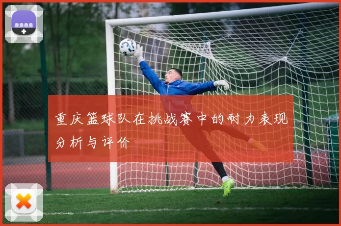 重庆篮球队在挑战赛中的耐力表现分析与评价