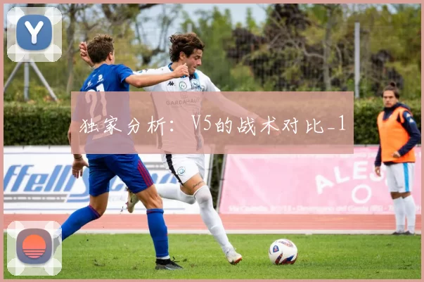 独家分析：V5的战术对比_1