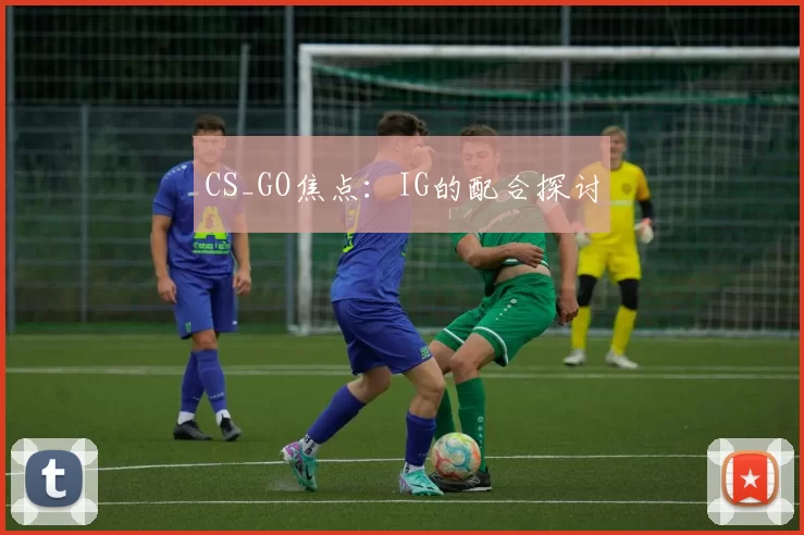 CS_GO焦点：IG的配合探讨