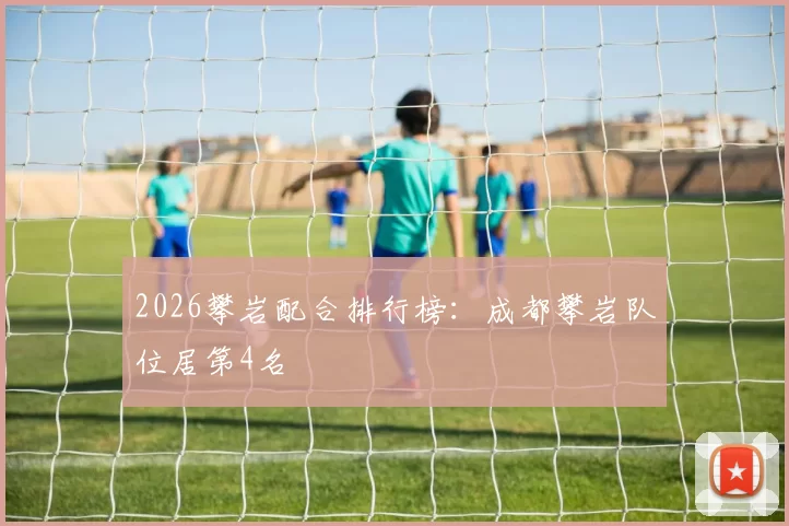 2026攀岩配合排行榜：成都攀岩队位居第4名